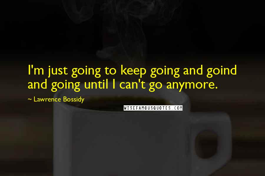 Lawrence Bossidy Quotes: I'm just going to keep going and goind and going until I can't go anymore.