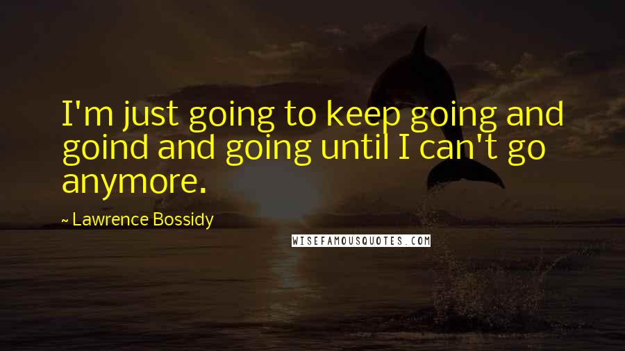 Lawrence Bossidy Quotes: I'm just going to keep going and goind and going until I can't go anymore.