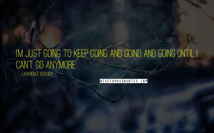 Lawrence Bossidy Quotes: I'm just going to keep going and goind and going until I can't go anymore.