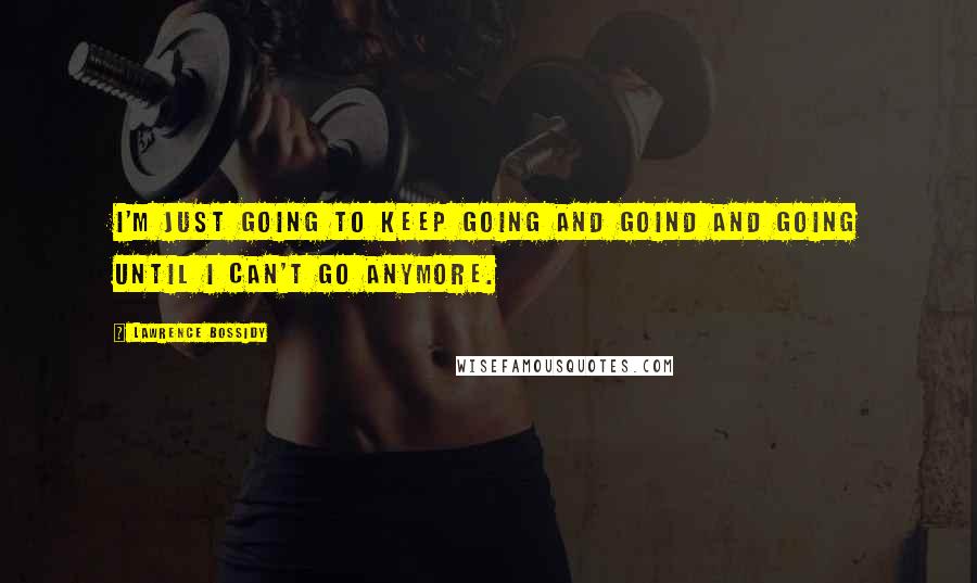 Lawrence Bossidy Quotes: I'm just going to keep going and goind and going until I can't go anymore.