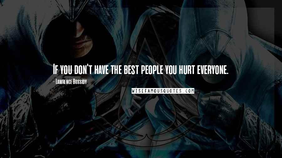 Lawrence Bossidy Quotes: If you don't have the best people you hurt everyone.