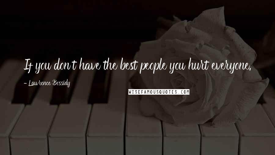 Lawrence Bossidy Quotes: If you don't have the best people you hurt everyone.