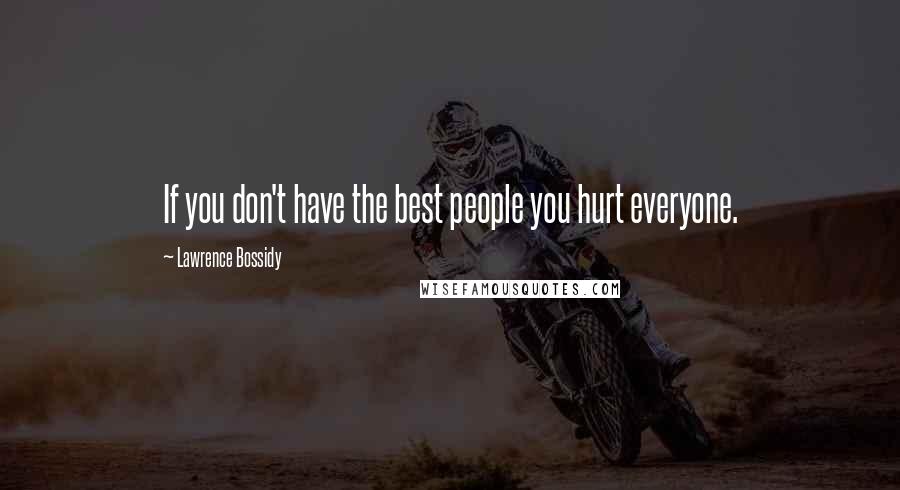 Lawrence Bossidy Quotes: If you don't have the best people you hurt everyone.