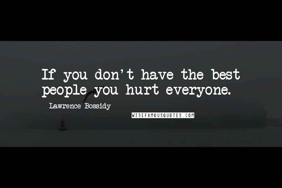 Lawrence Bossidy Quotes: If you don't have the best people you hurt everyone.