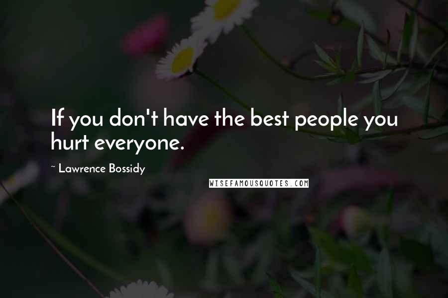 Lawrence Bossidy Quotes: If you don't have the best people you hurt everyone.