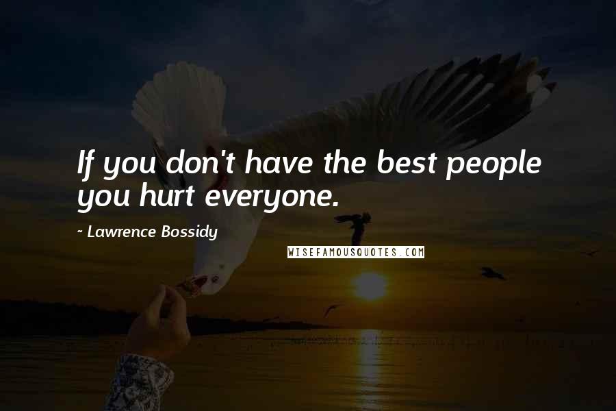 Lawrence Bossidy Quotes: If you don't have the best people you hurt everyone.