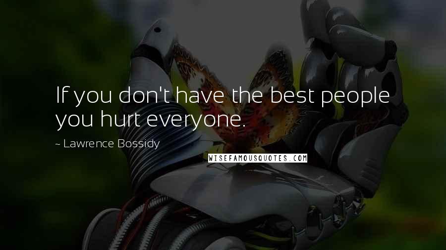 Lawrence Bossidy Quotes: If you don't have the best people you hurt everyone.