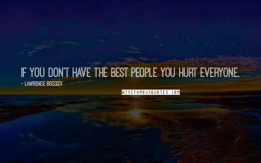 Lawrence Bossidy Quotes: If you don't have the best people you hurt everyone.