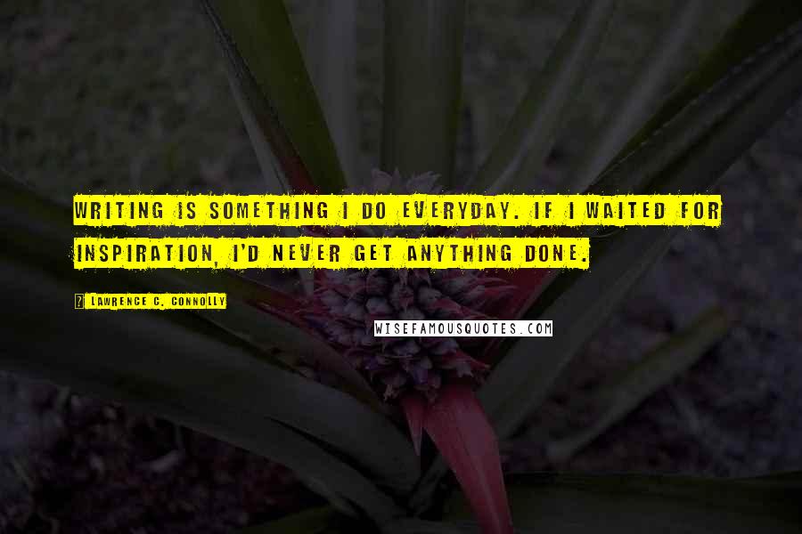 Lawrence C. Connolly Quotes: Writing is something I do everyday. If I waited for inspiration, I'd never get anything done.