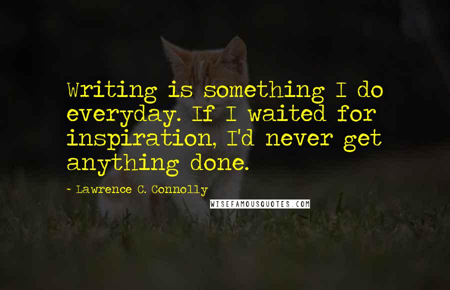 Lawrence C. Connolly Quotes: Writing is something I do everyday. If I waited for inspiration, I'd never get anything done.
