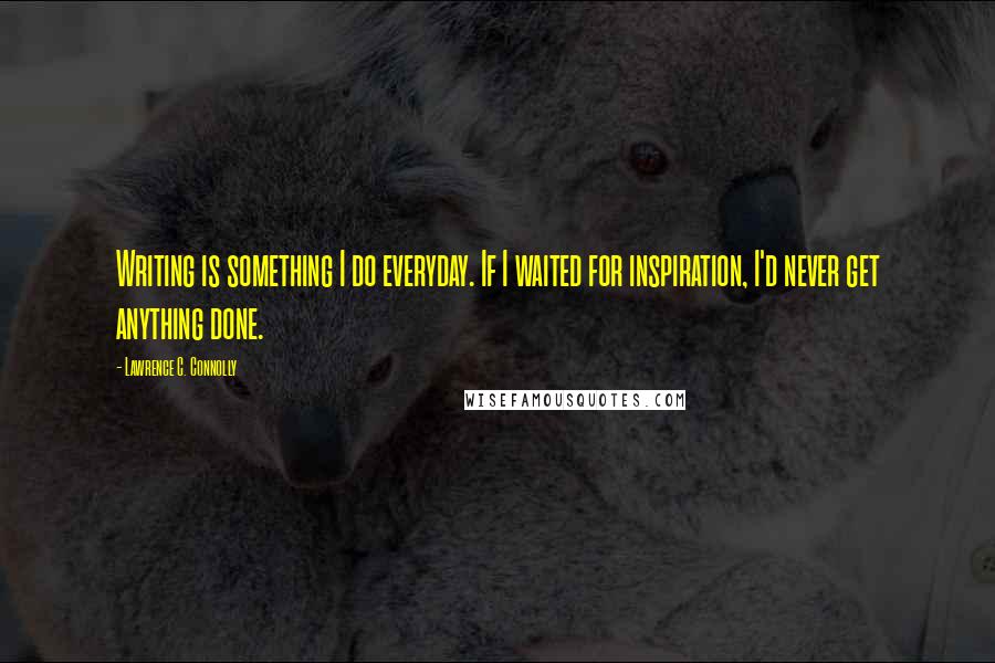 Lawrence C. Connolly Quotes: Writing is something I do everyday. If I waited for inspiration, I'd never get anything done.