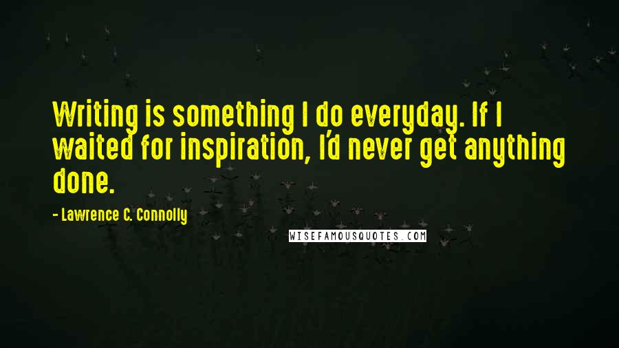 Lawrence C. Connolly Quotes: Writing is something I do everyday. If I waited for inspiration, I'd never get anything done.