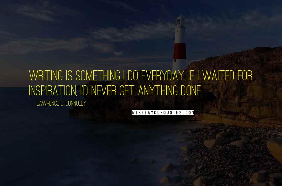 Lawrence C. Connolly Quotes: Writing is something I do everyday. If I waited for inspiration, I'd never get anything done.
