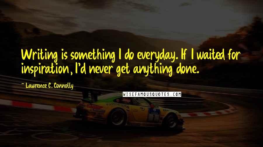 Lawrence C. Connolly Quotes: Writing is something I do everyday. If I waited for inspiration, I'd never get anything done.
