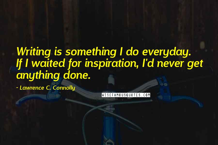 Lawrence C. Connolly Quotes: Writing is something I do everyday. If I waited for inspiration, I'd never get anything done.