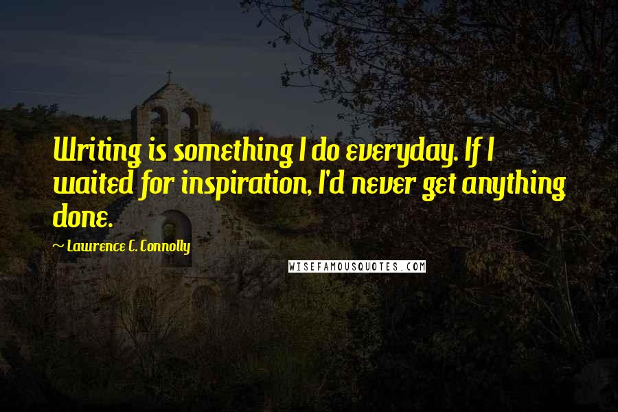 Lawrence C. Connolly Quotes: Writing is something I do everyday. If I waited for inspiration, I'd never get anything done.