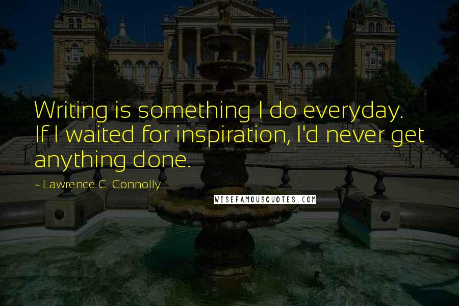 Lawrence C. Connolly Quotes: Writing is something I do everyday. If I waited for inspiration, I'd never get anything done.