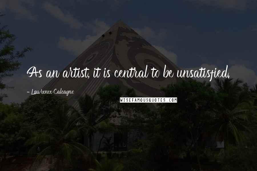 Lawrence Calcagno Quotes: As an artist, it is central to be unsatisfied.
