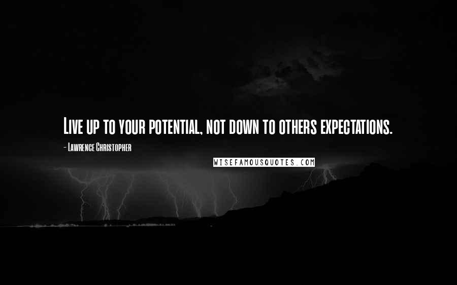 Lawrence Christopher Quotes: Live up to your potential, not down to others expectations.