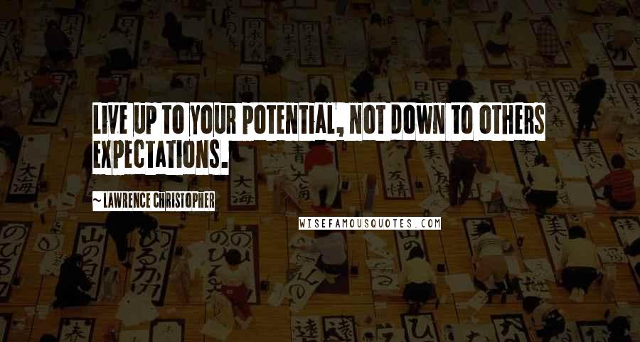 Lawrence Christopher Quotes: Live up to your potential, not down to others expectations.