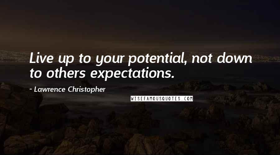Lawrence Christopher Quotes: Live up to your potential, not down to others expectations.