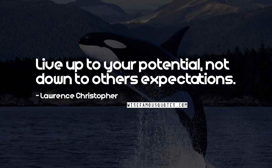 Lawrence Christopher Quotes: Live up to your potential, not down to others expectations.