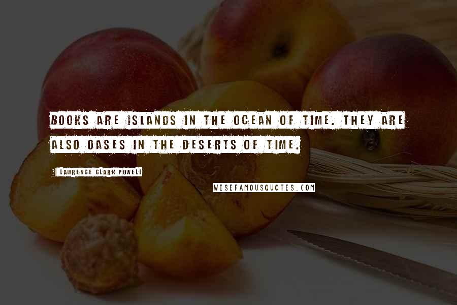 Lawrence Clark Powell Quotes: Books are islands in the ocean of time. They are also oases in the deserts of time.
