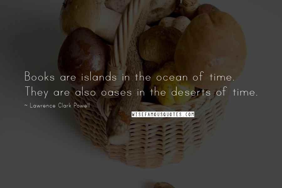 Lawrence Clark Powell Quotes: Books are islands in the ocean of time. They are also oases in the deserts of time.