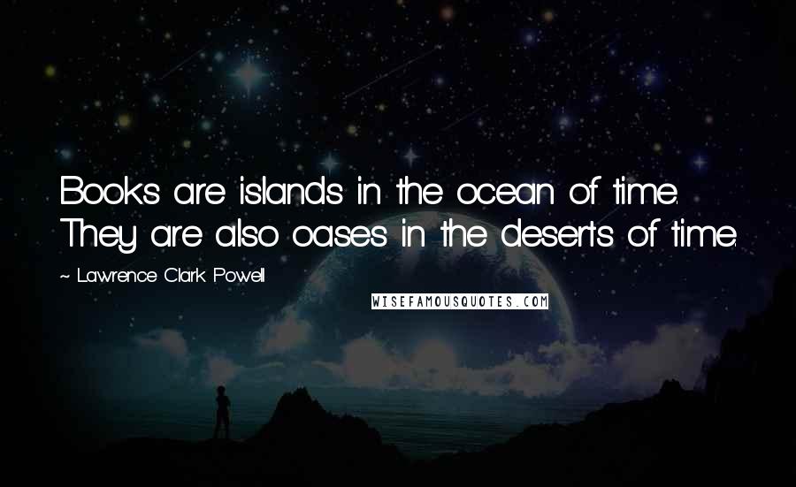 Lawrence Clark Powell Quotes: Books are islands in the ocean of time. They are also oases in the deserts of time.