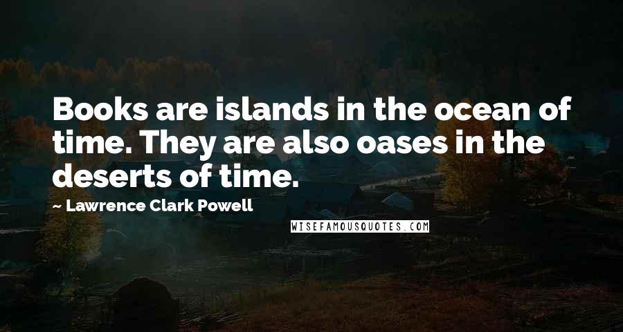 Lawrence Clark Powell Quotes: Books are islands in the ocean of time. They are also oases in the deserts of time.