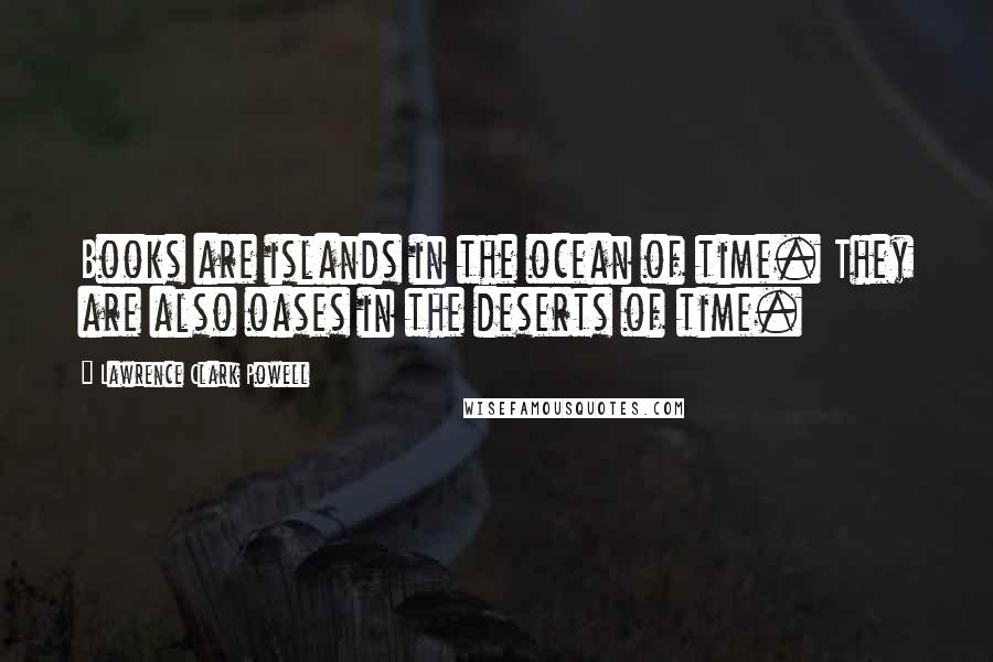 Lawrence Clark Powell Quotes: Books are islands in the ocean of time. They are also oases in the deserts of time.