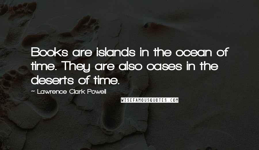 Lawrence Clark Powell Quotes: Books are islands in the ocean of time. They are also oases in the deserts of time.