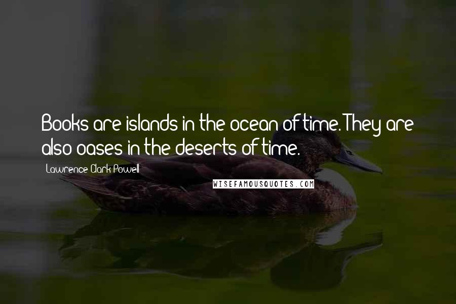 Lawrence Clark Powell Quotes: Books are islands in the ocean of time. They are also oases in the deserts of time.