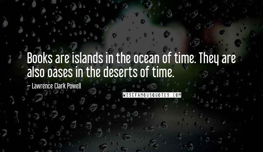 Lawrence Clark Powell Quotes: Books are islands in the ocean of time. They are also oases in the deserts of time.
