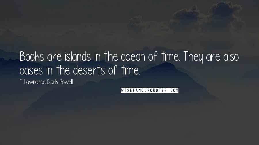 Lawrence Clark Powell Quotes: Books are islands in the ocean of time. They are also oases in the deserts of time.