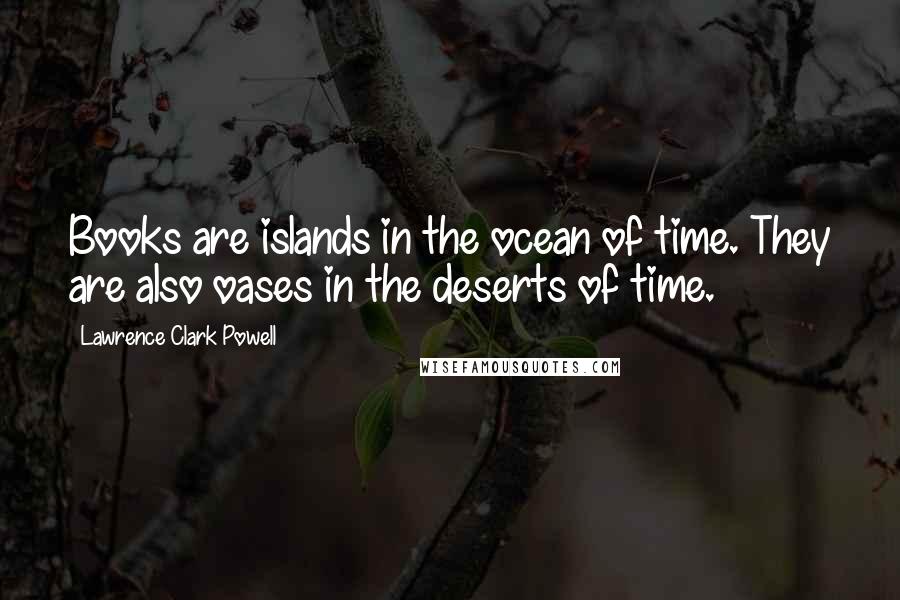 Lawrence Clark Powell Quotes: Books are islands in the ocean of time. They are also oases in the deserts of time.