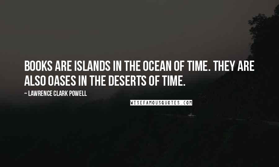 Lawrence Clark Powell Quotes: Books are islands in the ocean of time. They are also oases in the deserts of time.