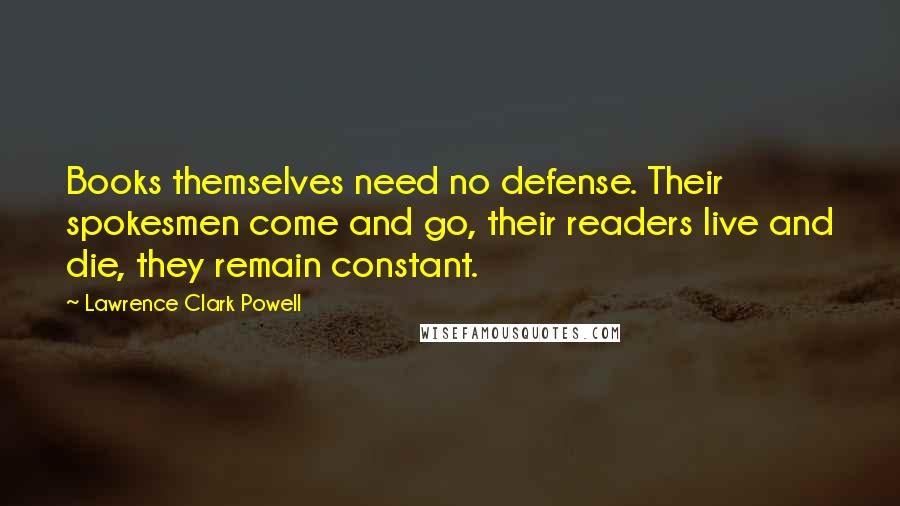 Lawrence Clark Powell Quotes: Books themselves need no defense. Their spokesmen come and go, their readers live and die, they remain constant.