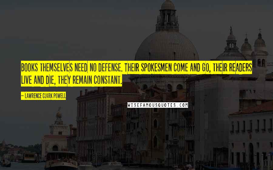 Lawrence Clark Powell Quotes: Books themselves need no defense. Their spokesmen come and go, their readers live and die, they remain constant.