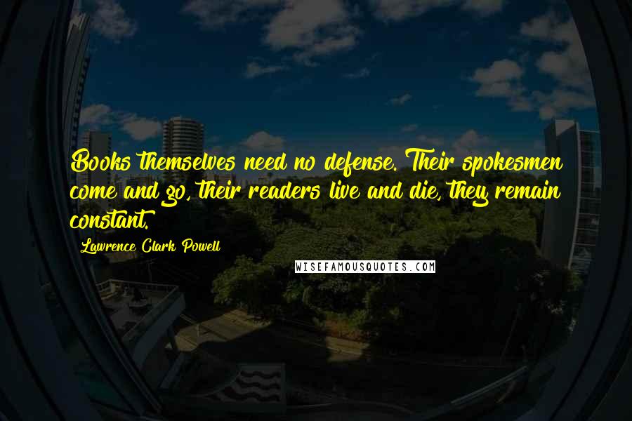 Lawrence Clark Powell Quotes: Books themselves need no defense. Their spokesmen come and go, their readers live and die, they remain constant.