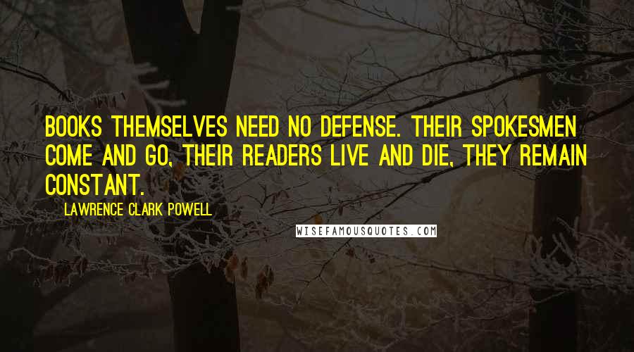 Lawrence Clark Powell Quotes: Books themselves need no defense. Their spokesmen come and go, their readers live and die, they remain constant.