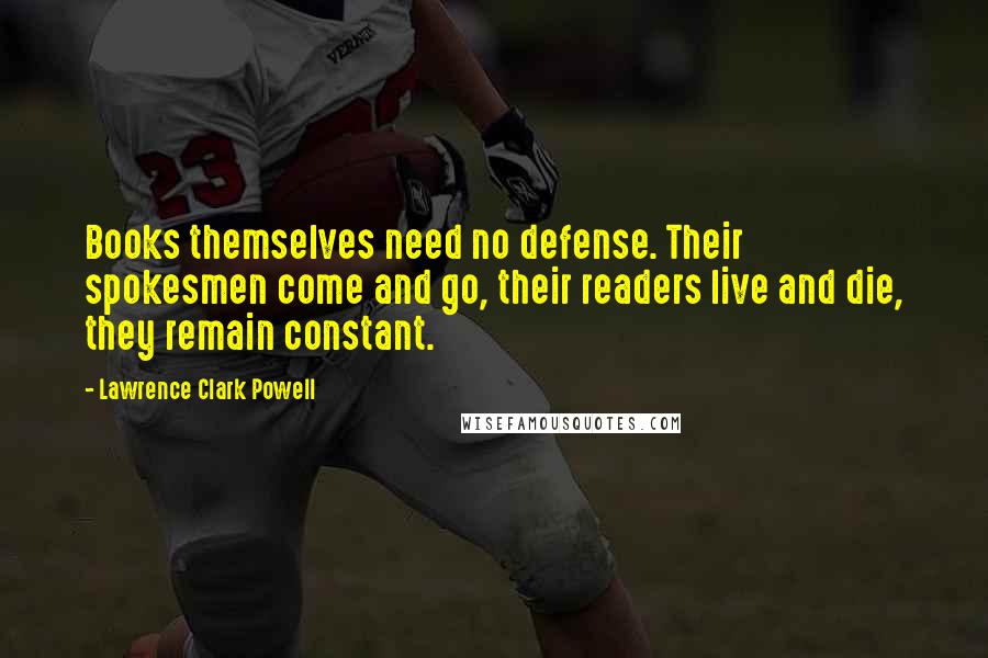 Lawrence Clark Powell Quotes: Books themselves need no defense. Their spokesmen come and go, their readers live and die, they remain constant.