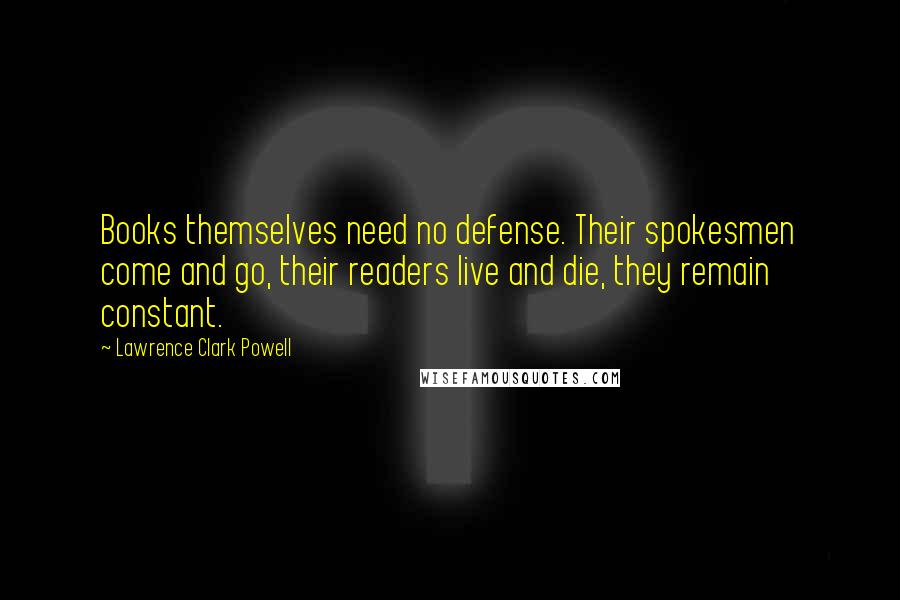 Lawrence Clark Powell Quotes: Books themselves need no defense. Their spokesmen come and go, their readers live and die, they remain constant.