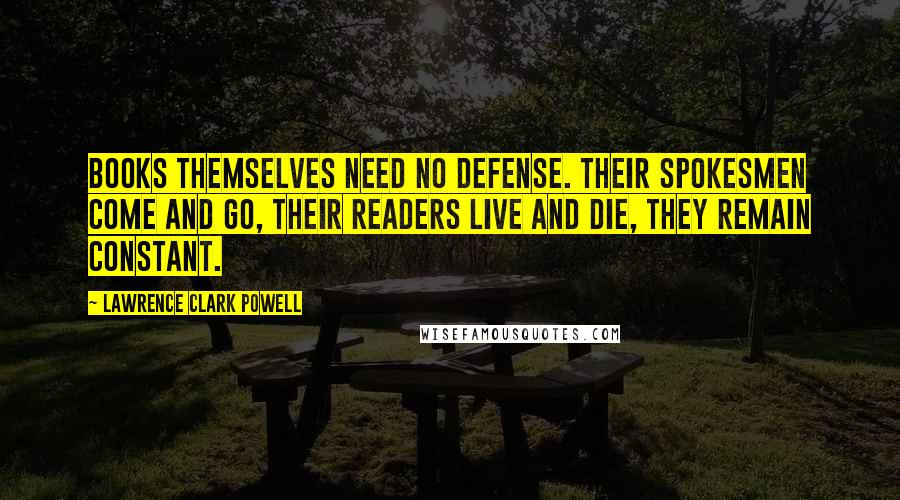 Lawrence Clark Powell Quotes: Books themselves need no defense. Their spokesmen come and go, their readers live and die, they remain constant.