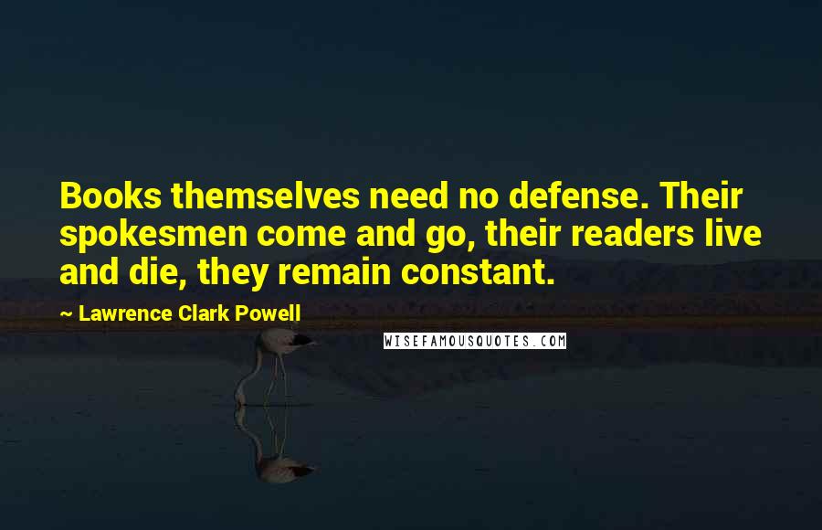 Lawrence Clark Powell Quotes: Books themselves need no defense. Their spokesmen come and go, their readers live and die, they remain constant.