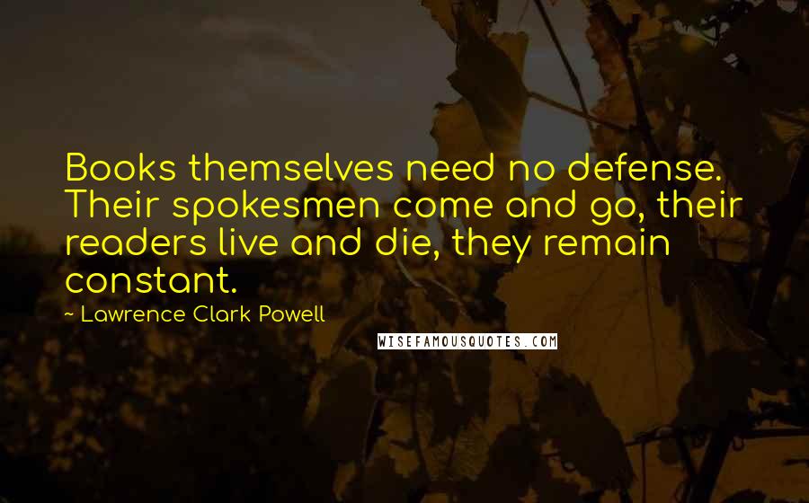 Lawrence Clark Powell Quotes: Books themselves need no defense. Their spokesmen come and go, their readers live and die, they remain constant.