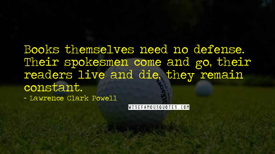 Lawrence Clark Powell Quotes: Books themselves need no defense. Their spokesmen come and go, their readers live and die, they remain constant.