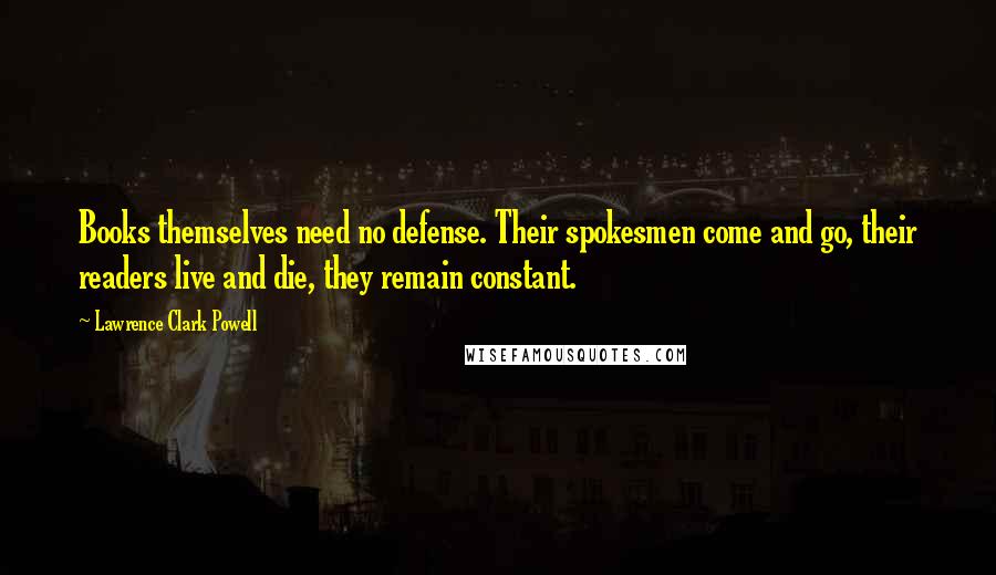 Lawrence Clark Powell Quotes: Books themselves need no defense. Their spokesmen come and go, their readers live and die, they remain constant.