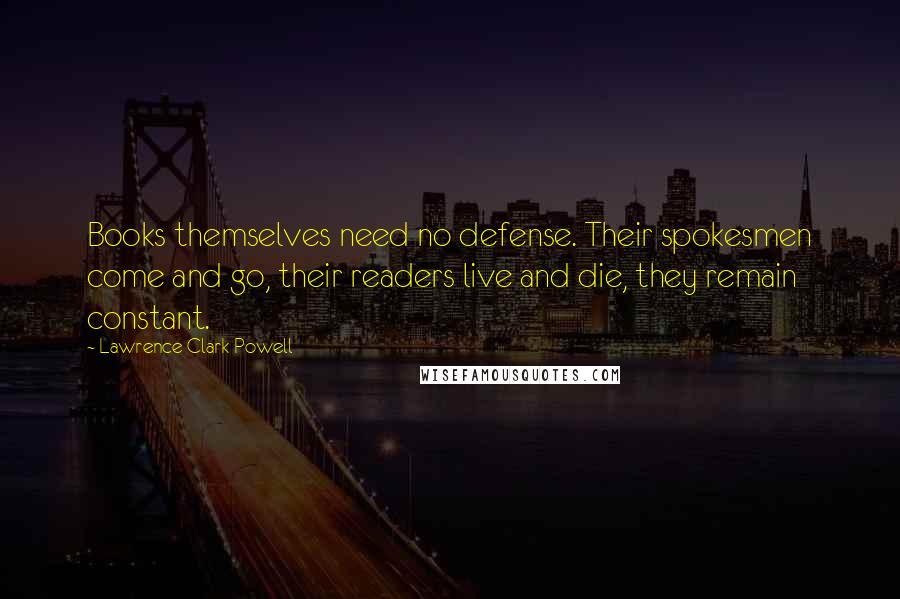 Lawrence Clark Powell Quotes: Books themselves need no defense. Their spokesmen come and go, their readers live and die, they remain constant.