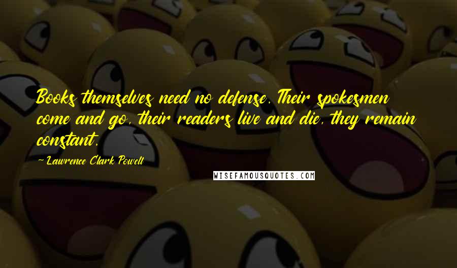 Lawrence Clark Powell Quotes: Books themselves need no defense. Their spokesmen come and go, their readers live and die, they remain constant.